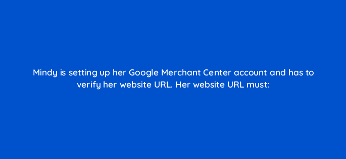 mindy is setting up her google merchant center account and has to verify her website url her website url must 2388