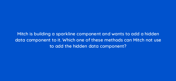 mitch is building a sparkline component and wants to add a hidden data component to it which one of these methods can mitch not use to add the hidden data component 12703
