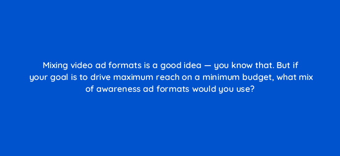 mixing video ad formats is a good idea you know that but if your goal is to drive maximum reach on a minimum budget what mix of awareness ad formats would you use 112022
