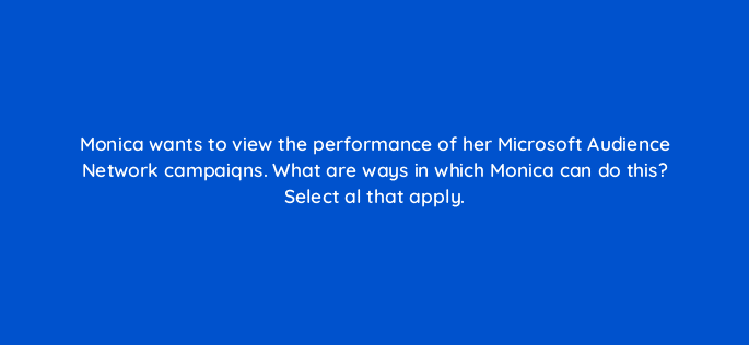 monica wants to view the performance of her microsoft audience network campaiqns what are ways in which monica can do this select al that apply 80317
