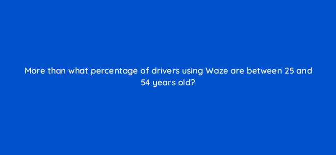 more than what percentage of drivers using waze are between 25 and 54 years old 10590