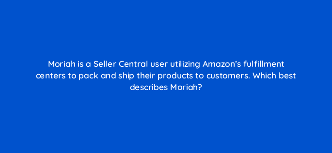 moriah is a seller central user utilizing amazons fulfillment centers to pack and ship their products to customers which best describes moriah 35959