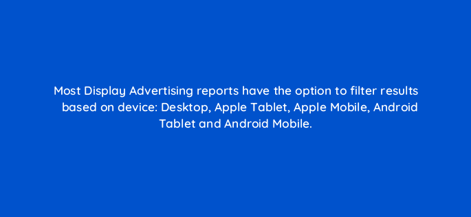 most display advertising reports have the option to filter results based on device desktop apple tablet apple mobile android tablet and android mobile 493