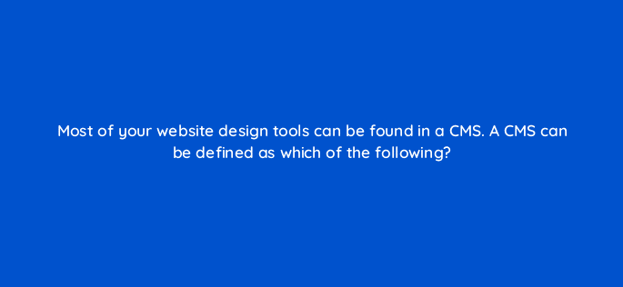 most of your website design tools can be found in a cms a cms can be defined as which of the following 116282