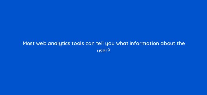 most web analytics tools can tell you what information about the user 7098