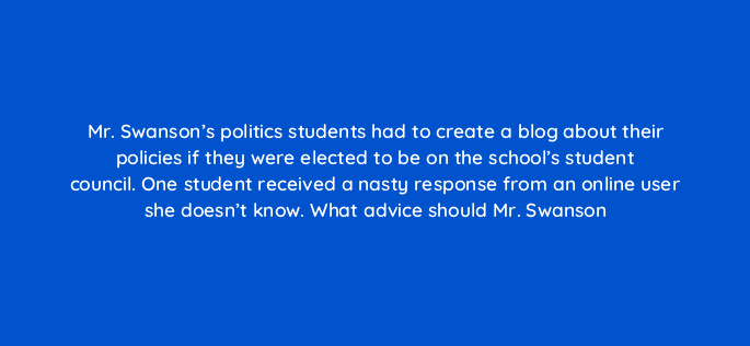 mr swansons politics students had to create a blog about their policies if they were elected to be on the schools student council one student received a nasty response from an onli 9514