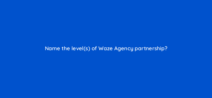 name the levels of waze agency partnership 10609