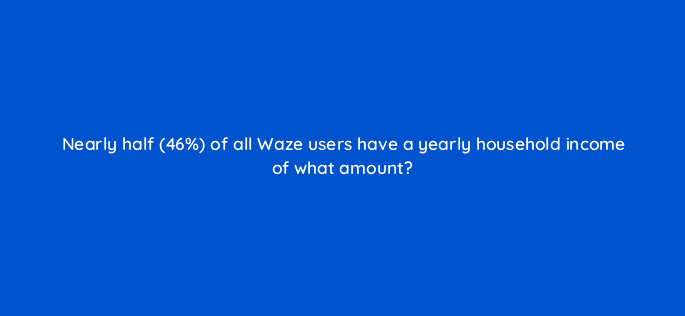 nearly half 46 of all waze users have a yearly household income of what amount 10617
