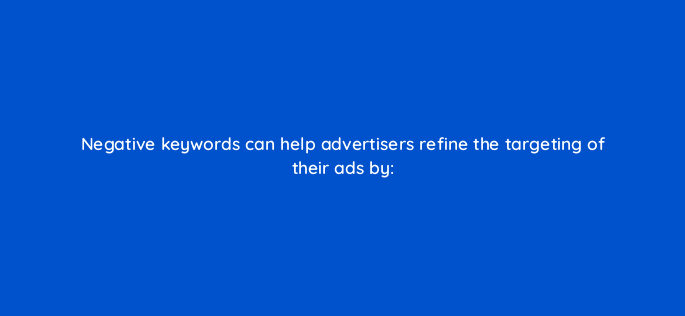 negative keywords can help advertisers refine the targeting of their ads by 2647