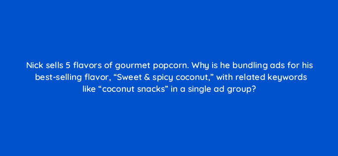 nick sells 5 flavors of gourmet popcorn why is he bundling ads for his best selling flavor sweet spicy coconut with related keywords like coconut snacks in a s 2123