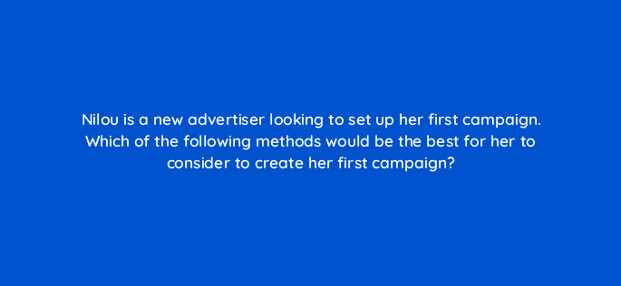 nilou is a new advertiser looking to set up her first campaign which of the following methods would be the best for her to consider to create her first campaign 117137