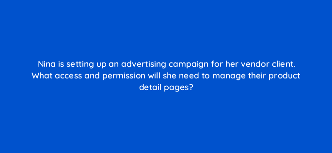 nina is setting up an advertising campaign for her vendor client what access and permission will she need to manage their product detail pages 36080