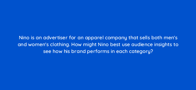 nino is an advertiser for an apparel company that sells both mens and womens clothing how might nino best use audience insights to see how his brand performs in each category 98171