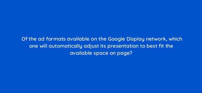 of the ad formats available on the google display network which one will automatically adjust its presentation to best fit the available space on page 30907