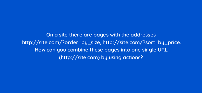 on a site there are pages with the addresses http site com orderby size http site com sortby price how can you combine these pages into one single url http site com by using actions 11743
