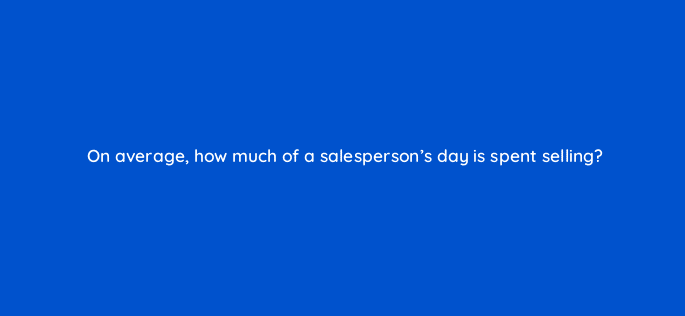 on average how much of a salespersons day is spent selling 18902