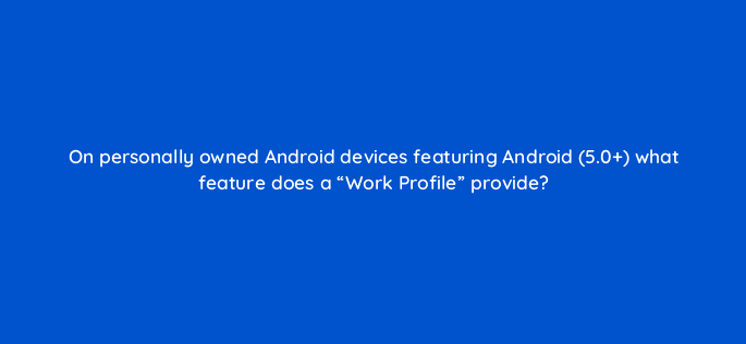 on personally owned android devices featuring android 5 0 what feature does a work profile provide 14711