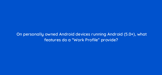 on personally owned android devices running android 5 0 what features do a work profile provide 14717