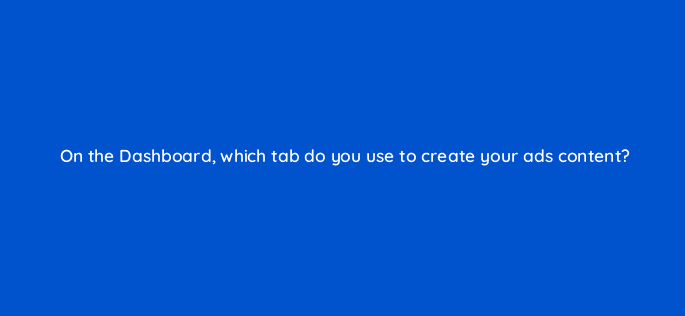 on the dashboard which tab do you use to create your ads content 98637