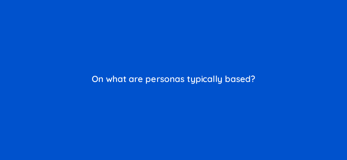 on what are personas typically based 76618