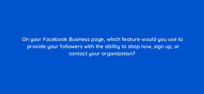 on your facebook business page which feature would you use to provide your followers with the ability to shop now sign up or contact your organization 16357