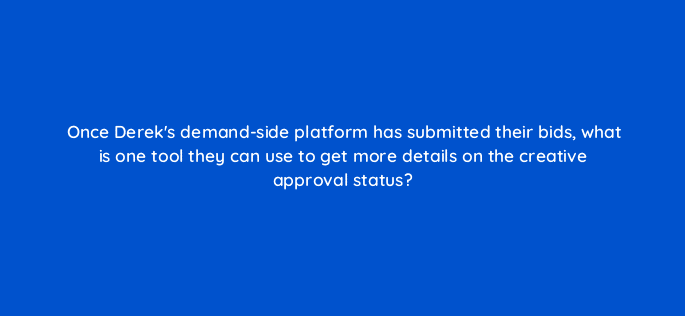 once dereks demand side platform has submitted their bids what is one tool they can use to get more details on the creative approval status 15848