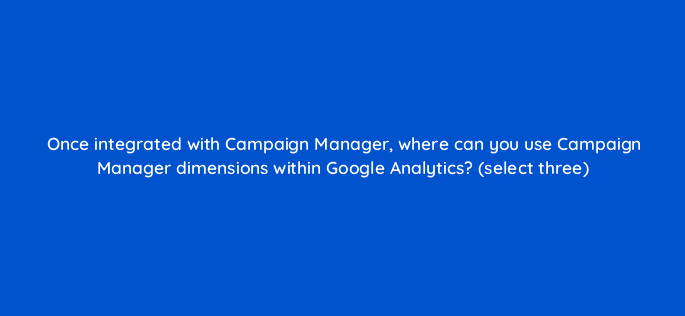 once integrated with campaign manager where can you use campaign manager dimensions within google analytics select three 8058