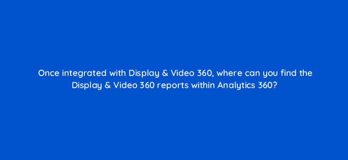 once integrated with display video 360 where can you find the display video 360 reports within analytics 360 8053