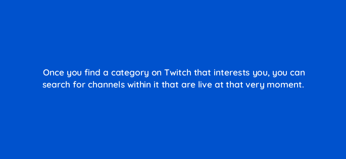 once you find a category on twitch that interests you you can search for channels within it that are live at that very moment 121340