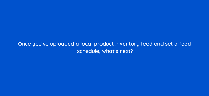 once youve uploaded a local product inventory feed and set a feed schedule whats