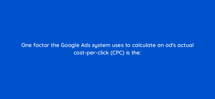 one factor the google ads system uses to calculate an ads actual cost per click cpc is the 2036