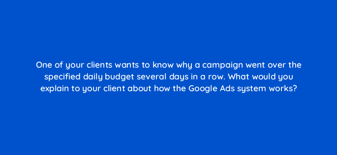 one of your clients wants to know why a campaign went over the specified daily budget several days in a row what would you explain to your client about how the google ads system works 366
