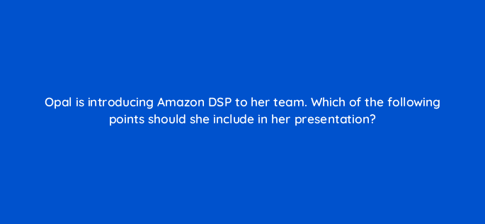 opal is introducing amazon dsp to her team which of the following points should she include in her presentation 117575
