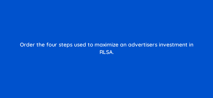 order the four steps used to maximize an advertisers investment in rlsa 11009