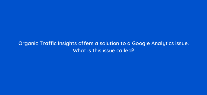 organic traffic insights offers a solution to a google analytics issue what is this issue called 110774