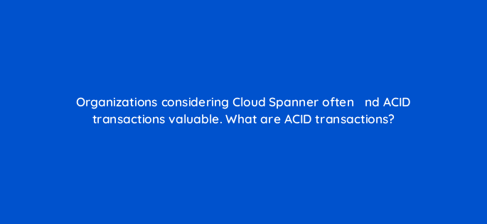 organizations considering cloud spanner often efac81nd acid transactions valuable what are acid transactions 26524