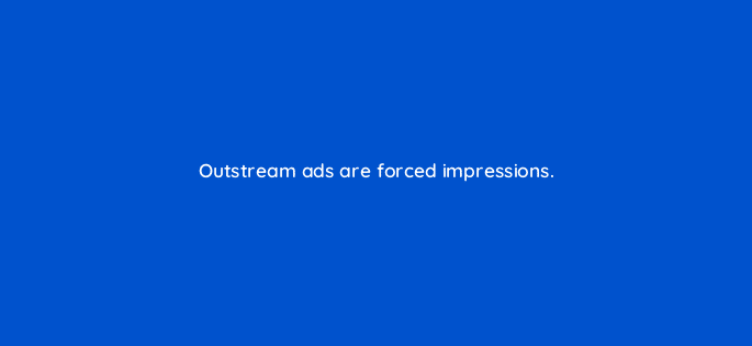 outstream ads are forced impressions 11221