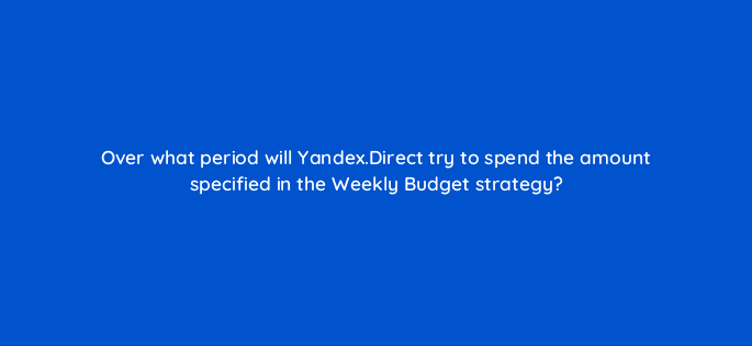 over what period will yandex direct try to spend the amount specified in the weekly budget strategy 12123