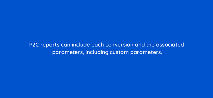 p2c reports can include each conversion and the associated parameters including custom parameters 94653