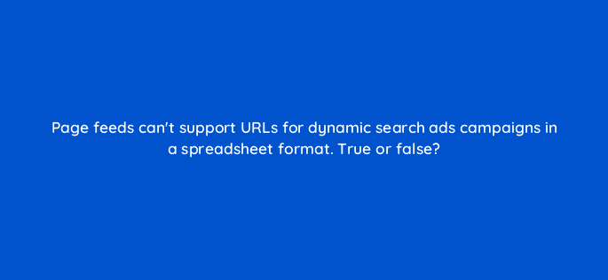 page feeds cant support urls for dynamic search ads campaigns in a spreadsheet format true or false 18444