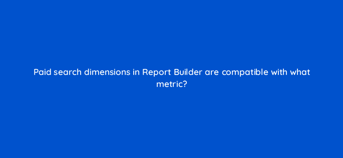 paid search dimensions in report builder are compatible with what metric 9762