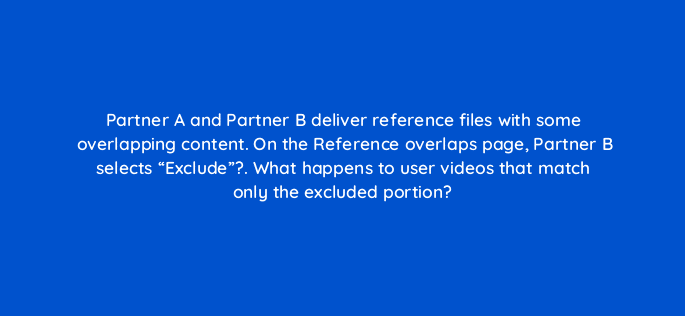 partner a and partner b deliver reference files with some overlapping content on the reference overlaps page partner b selects exclude what happens to user videos that match only 8693