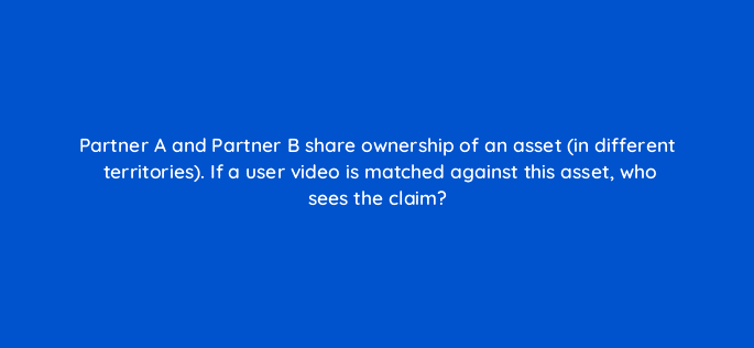 partner a and partner b share ownership of an asset in different territories if a user video is matched against this asset who sees the claim 8533