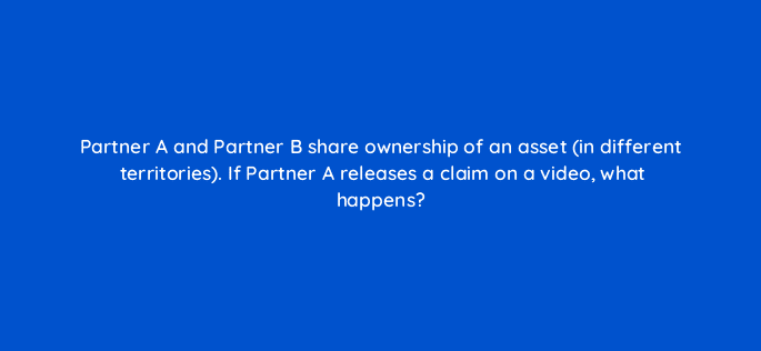 partner a and partner b share ownership of an asset in different territories if partner a releases a claim on a video what happens 8914
