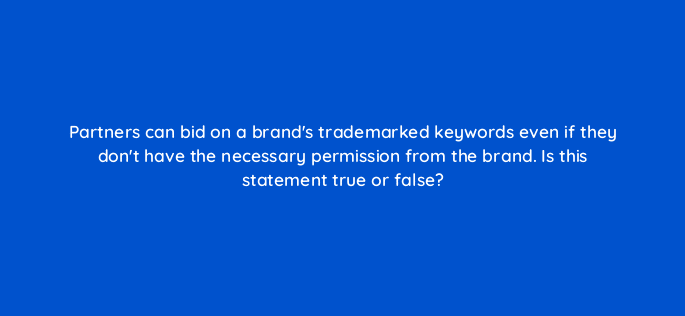 partners can bid on a brands trademarked keywords even if they dont have the necessary permission from the brand is this statement true or false 126839 2