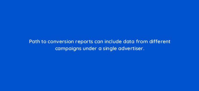 path to conversion reports can include data from different campaigns under a single advertiser 94678