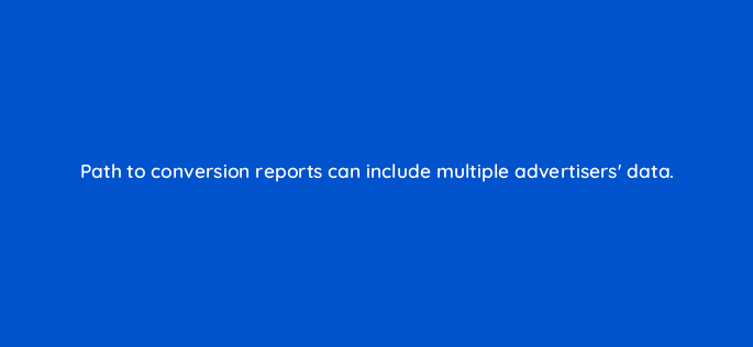 path to conversion reports can include multiple advertisers data 94631