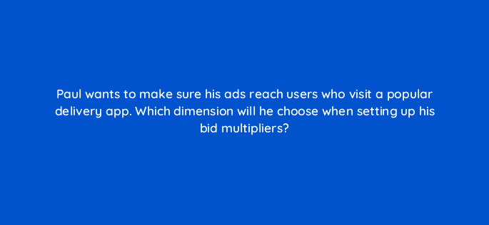 paul wants to make sure his ads reach users who visit a popular delivery app which dimension will he choose when setting up his bid multipliers 15524