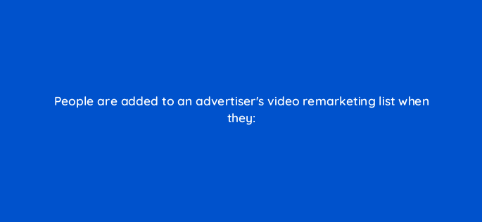 people are added to an advertisers video remarketing list when they 2542