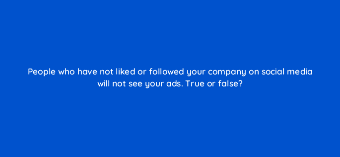 people who have not liked or followed your company on social media will not see your ads true or false 110640